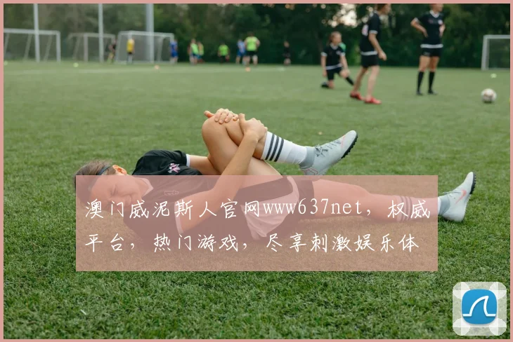 澳门威泥斯人官网www637net，权威平台，热门游戏，尽享刺激娱乐体验