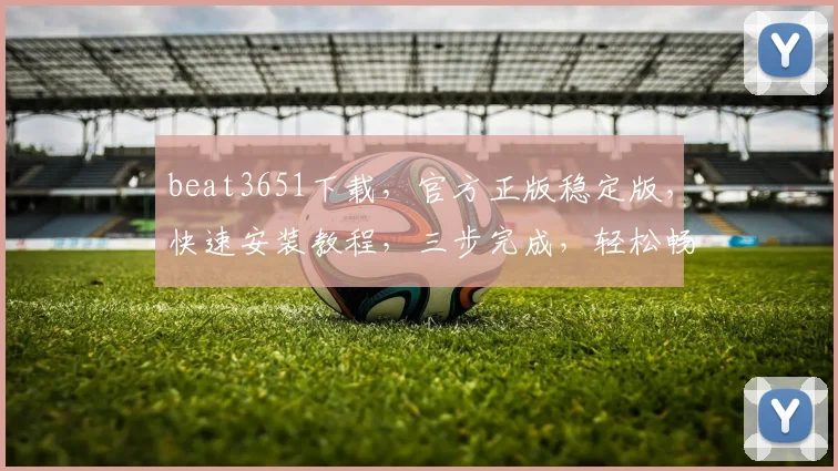 beat3651下载，官方正版稳定版，快速安装教程，三步完成，轻松畅玩