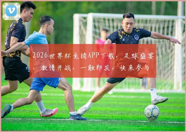 2026世界杯竞猜APP下载，足球盛宴，激情开战，一触即发，快来参与