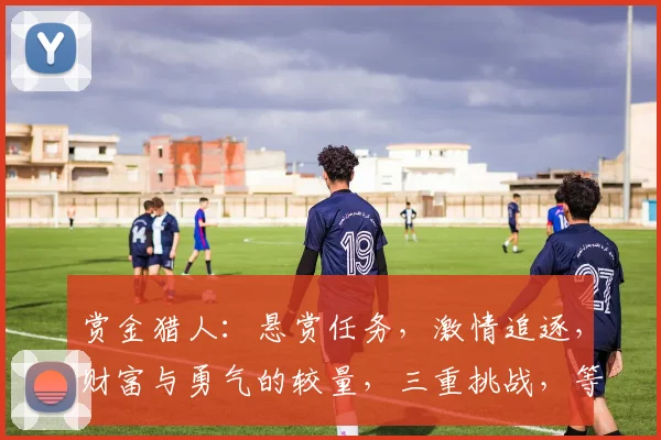 赏金猎人：悬赏任务，激情追逐，财富与勇气的较量，三重挑战，等你来战