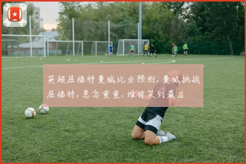 英超屈福特曼城比分预测,曼城挑战屈福特,悬念重重,谁将笑到最后