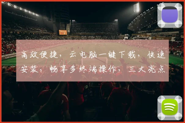 高效便捷，云电脑一键下载，快速安装，畅享多终端操作，三大亮点一网打尽