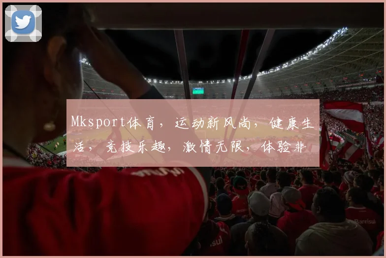 Mksport体育，运动新风尚，健康生活，竞技乐趣，激情无限，体验非凡