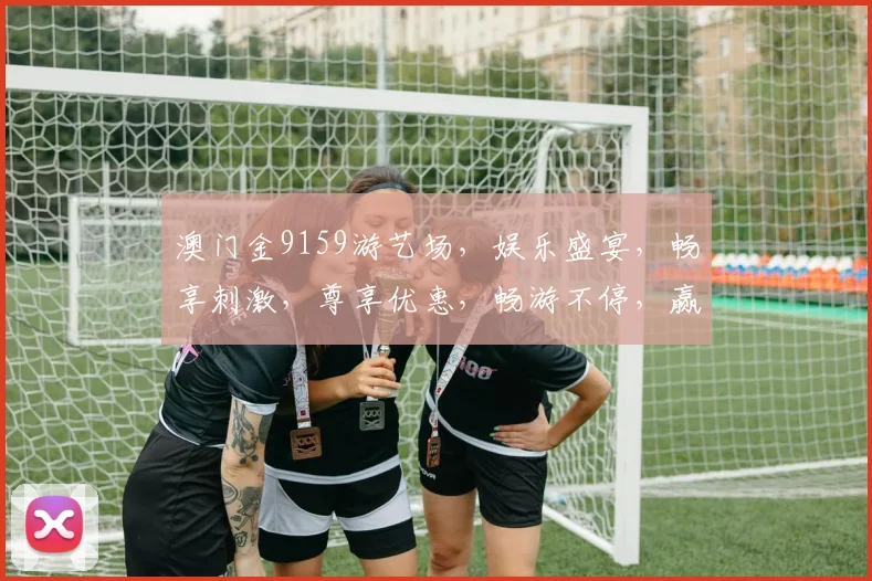 澳门金9159游艺场，娱乐盛宴，畅享刺激，尊享优惠，畅游不停，赢翻天