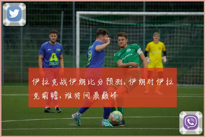 伊拉克战伊朗比分预测,伊朗对伊拉克前瞻,谁将问鼎巅峰
