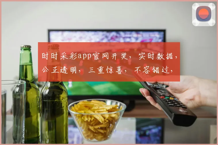 时时采彩app官网开奖，实时数据，公正透明，三重惊喜，不容错过，立即查看