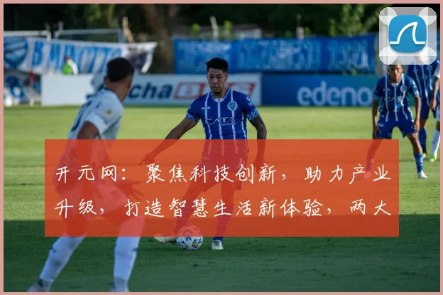 开元网：聚焦科技创新，助力产业升级，打造智慧生活新体验，两大亮点不容错过
