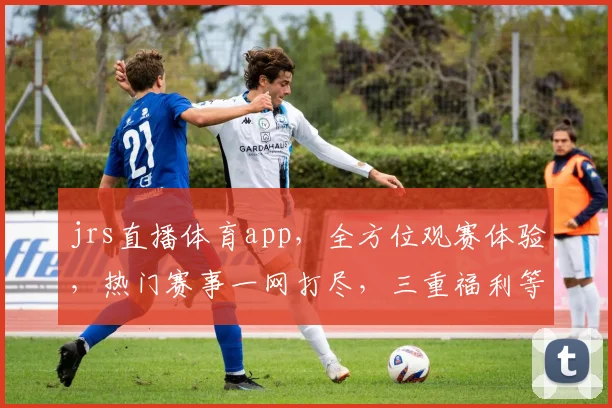 jrs直播体育app，全方位观赛体验，热门赛事一网打尽，三重福利等你来拿，精彩不容错过
