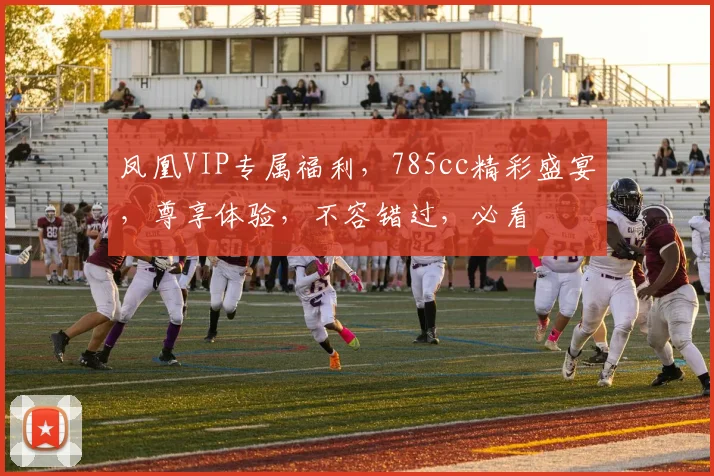 凤凰VIP专属福利，785cc精彩盛宴，尊享体验，不容错过，必看
