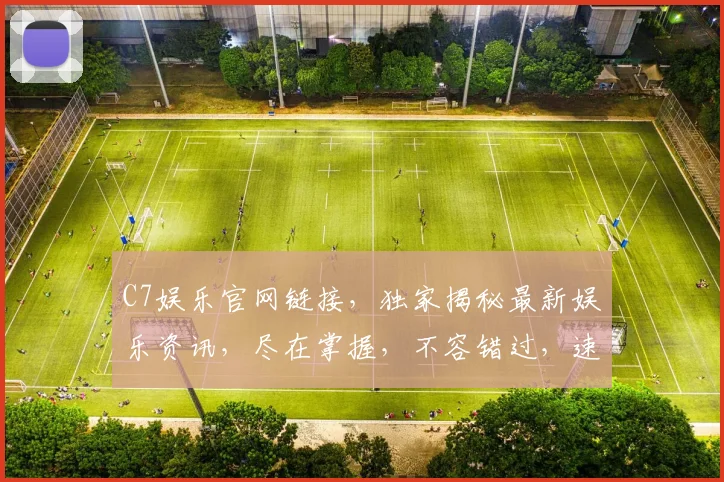 C7娱乐官网链接，独家揭秘最新娱乐资讯，尽在掌握，不容错过，速来访问