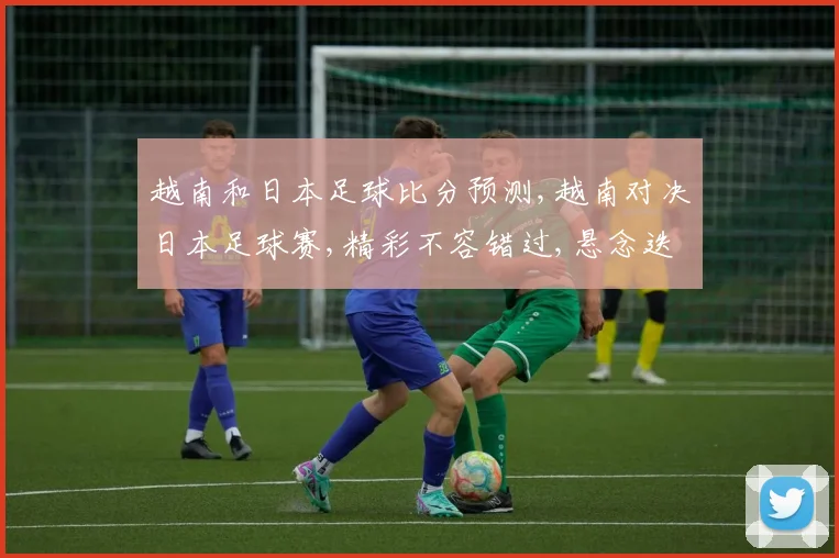 越南和日本足球比分预测,越南对决日本足球赛,精彩不容错过,悬念迭起