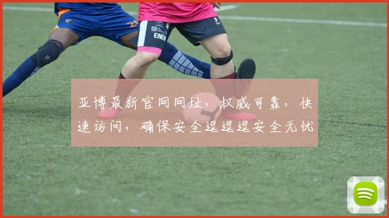 亚博最新官网网址，权威可靠，快速访问，确保安全逗逗逗安全无忧逗逗逗