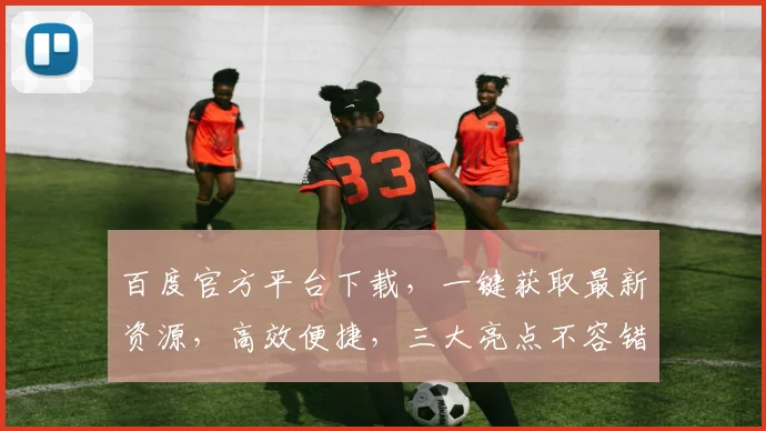 百度官方平台下载，一键获取最新资源，高效便捷，三大亮点不容错过，不容错过