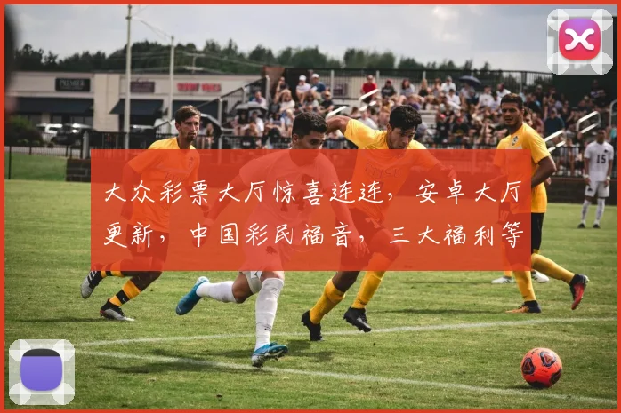 大众彩票大厅惊喜连连，安卓大厅更新，中国彩民福音，三大福利等你来