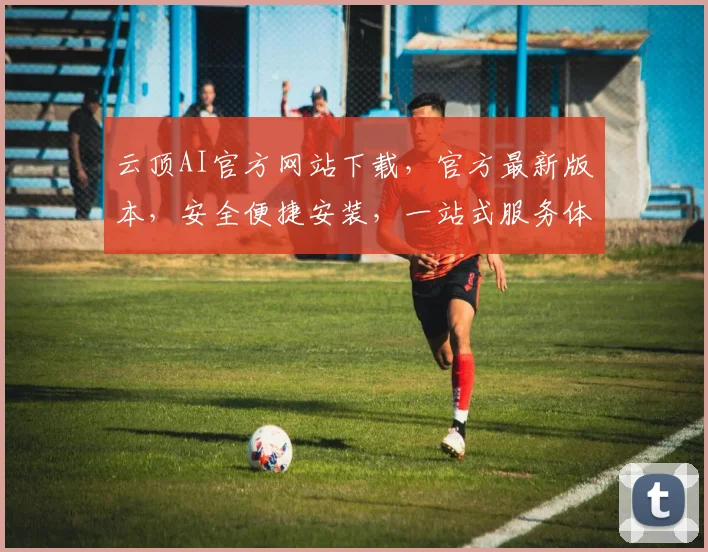 云顶AI官方网站下载，官方最新版本，安全便捷安装，一站式服务体验，必看攻略，两个重点不能错过