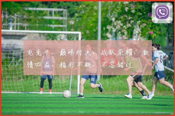 电竞牛，巅峰对决，战队荣耀，激情四溢，精彩不断，不容错过