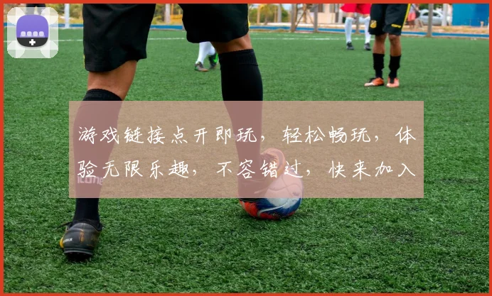 游戏链接点开即玩，轻松畅玩，体验无限乐趣，不容错过，快来加入我们，一触即达