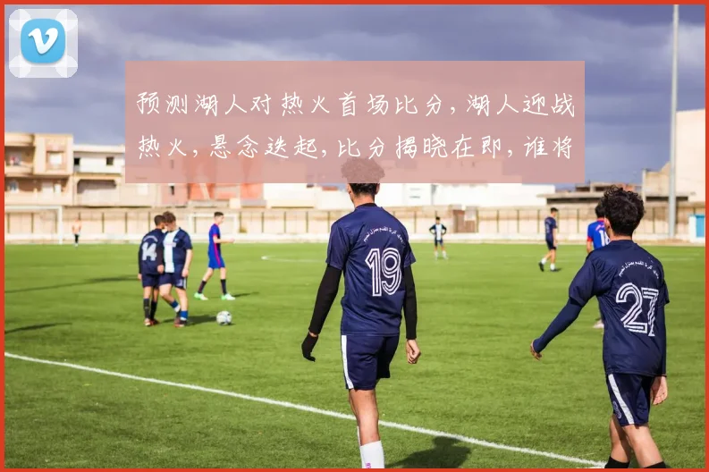 预测湖人对热火首场比分,湖人迎战热火,悬念迭起,比分揭晓在即,谁将笑傲江湖
