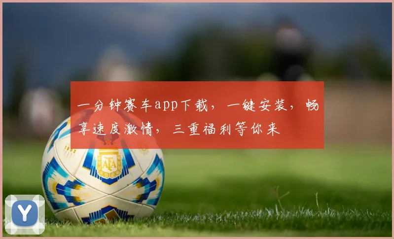 一分钟赛车app下载，一键安装，畅享速度激情，三重福利等你来