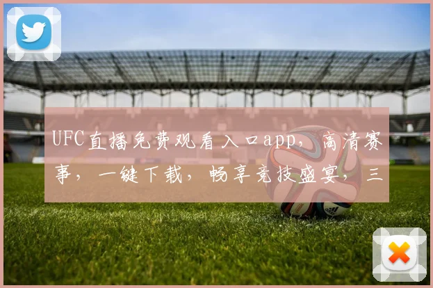 UFC直播免费观看入口app，高清赛事，一键下载，畅享竞技盛宴，三重福利，等你来战