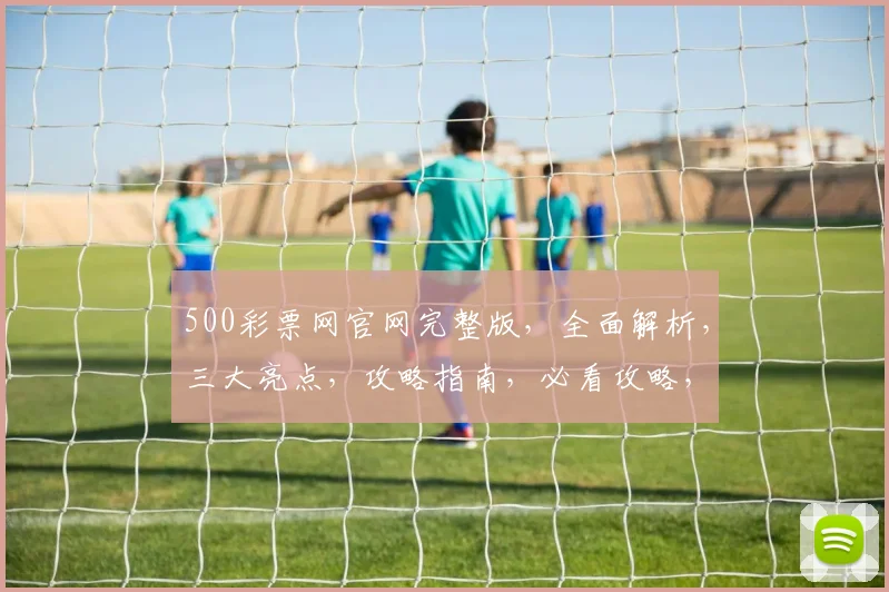 500彩票网官网完整版，全面解析，三大亮点，攻略指南，必看攻略，一网打尽