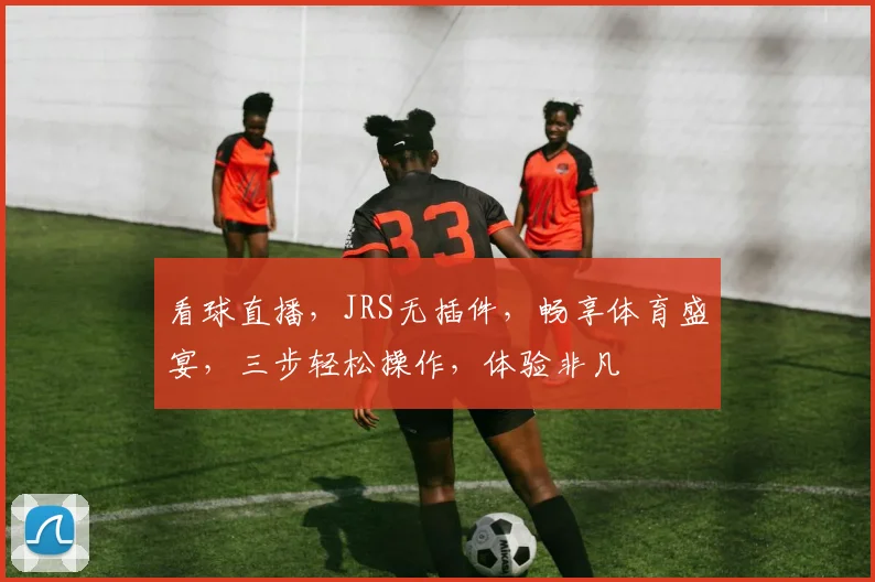 看球直播，JRS无插件，畅享体育盛宴，三步轻松操作，体验非凡