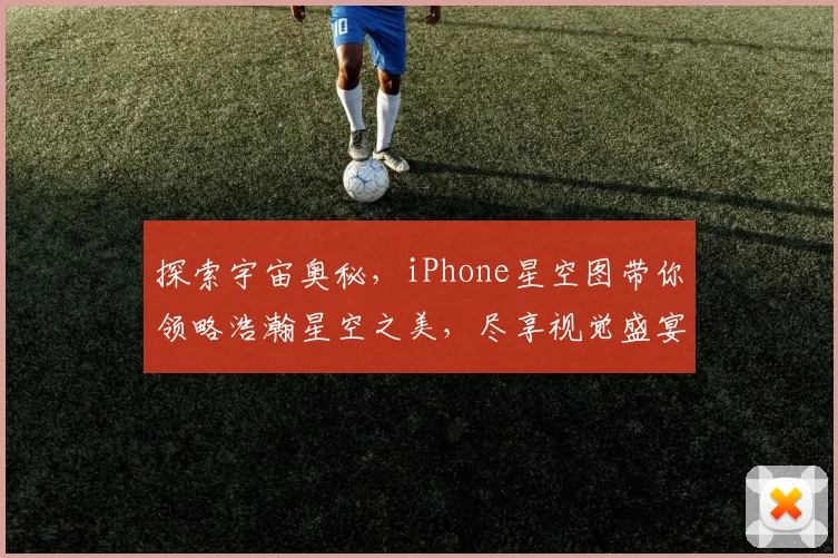 探索宇宙奥秘，iPhone星空图带你领略浩瀚星空之美，尽享视觉盛宴，不容错过